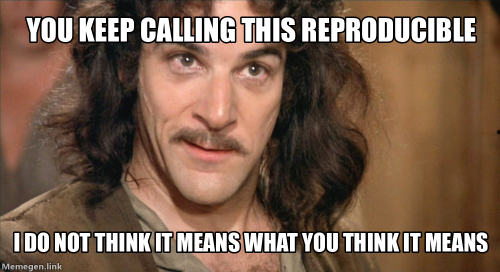 Inigo Meme: You keep calling this reproducible, I do not think it means what you think it means.