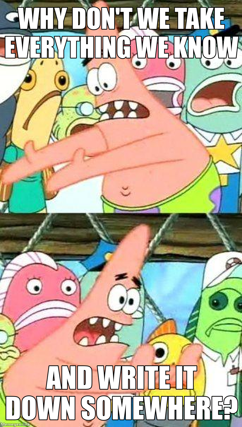 Put It Somewhere Else Patrick Meme: Why don’t we take everything we know and write it down somewhere?