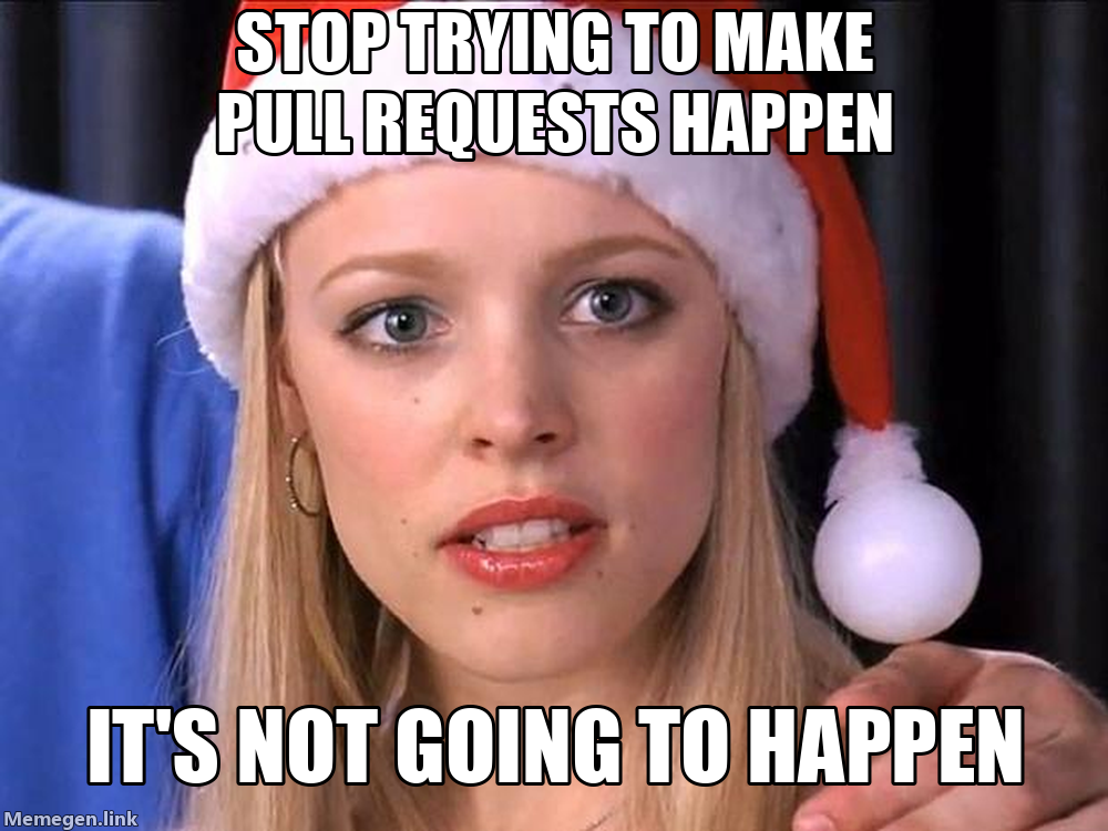 Fetch meme: Stop trying to make pull requests happen, it’s not going to happen.